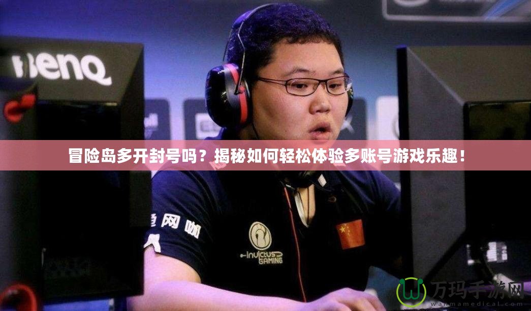 冒險島多開封號嗎？揭秘如何輕松體驗多賬號游戲樂趣！