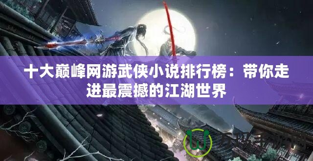 十大巔峰網游武俠小說排行榜：帶你走進最震撼的江湖世界