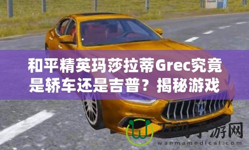 和平精英瑪莎拉蒂Grec究竟是轎車還是吉普？揭秘游戲中豪車的真實面貌