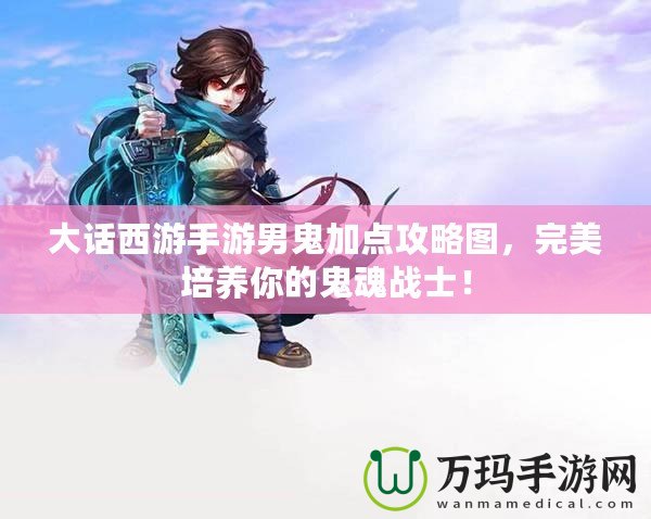 大話西游手游男鬼加點攻略圖，完美培養你的鬼魂戰士！