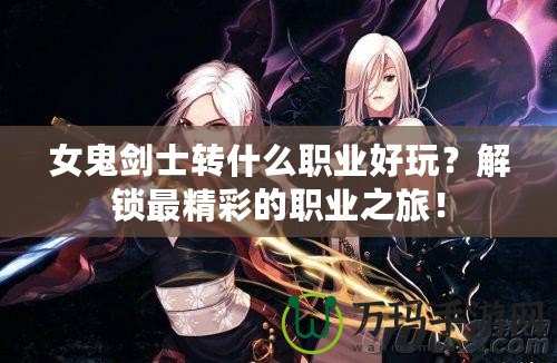 女鬼劍士轉什么職業好玩？解鎖最精彩的職業之旅！