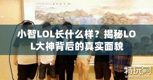 小智LOL長什么樣？揭秘LOL大神背后的真實(shí)面貌
