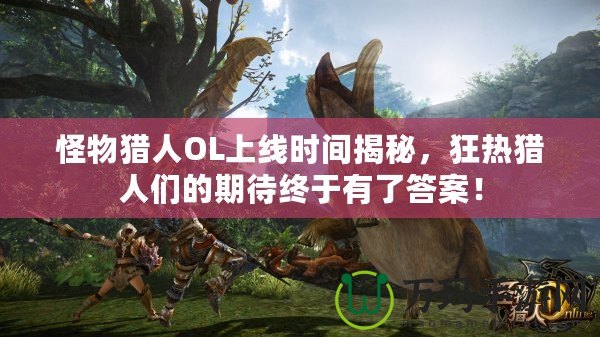 怪物獵人OL上線時間揭秘，狂熱獵人們的期待終于有了答案！