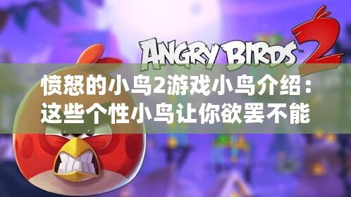 憤怒的小鳥2游戲小鳥介紹：這些個性小鳥讓你欲罷不能！