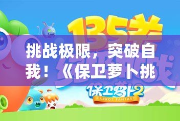 挑戰(zhàn)極限，突破自我！《保衛(wèi)蘿卜挑戰(zhàn)35》帶你玩轉(zhuǎn)塔防新高度！