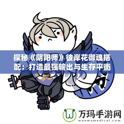 探秘《陰陽師》彼岸花御魂搭配：打造最強輸出與生存平衡！