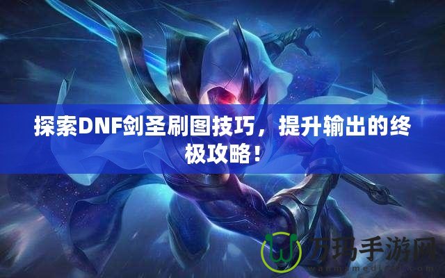 探索DNF劍圣刷圖技巧，提升輸出的終極攻略！