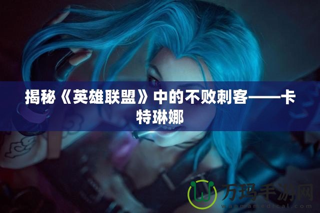 揭秘《英雄聯盟》中的不敗刺客——卡特琳娜