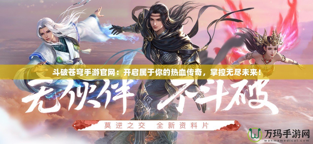 斗破蒼穹手游官網：開啟屬于你的熱血傳奇，掌控無盡未來！