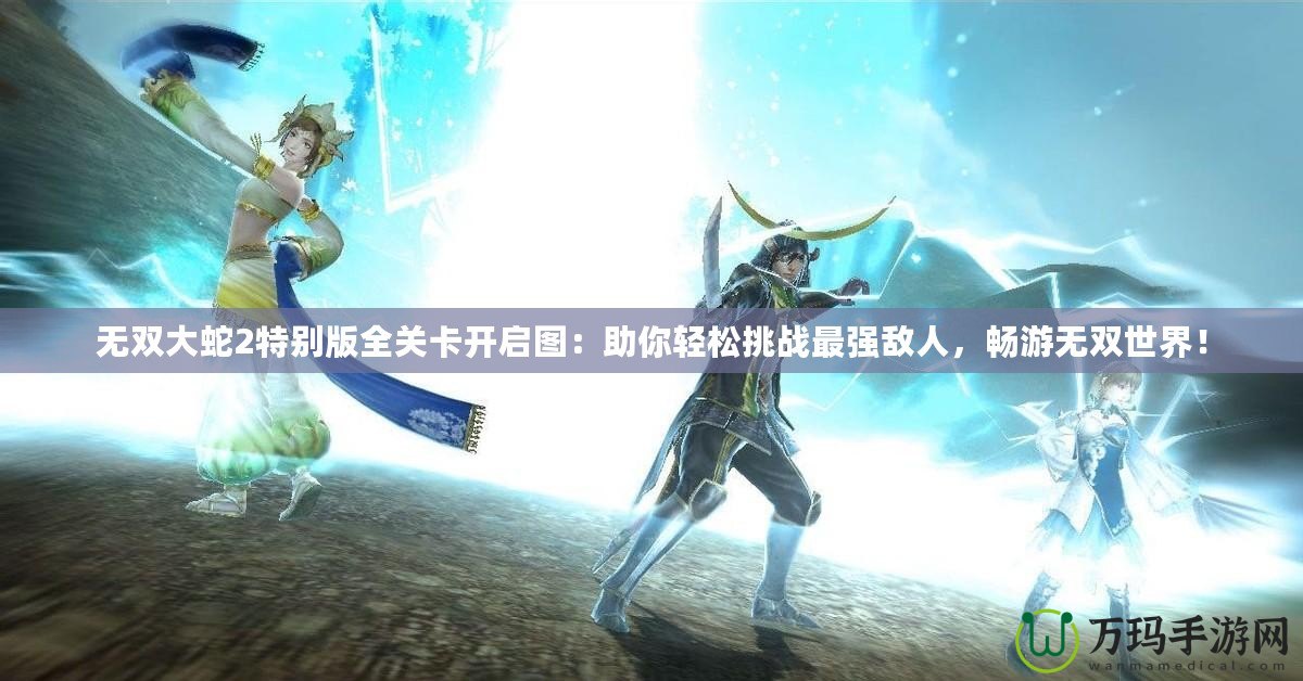 無雙大蛇2特別版全關(guān)卡開啟圖：助你輕松挑戰(zhàn)最強(qiáng)敵人，暢游無雙世界！