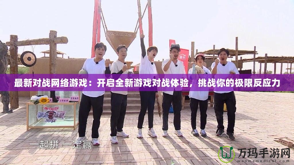 最新對戰網絡游戲：開啟全新游戲對戰體驗，挑戰你的極限反應力