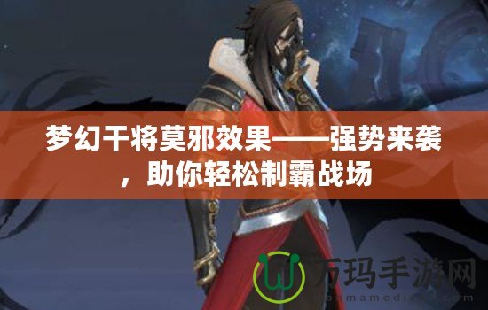 夢幻干將莫邪效果——強勢來襲，助你輕松制霸戰場