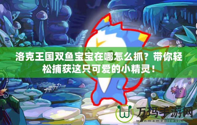 洛克王國雙魚寶寶在哪怎么抓？帶你輕松捕獲這只可愛的小精靈！