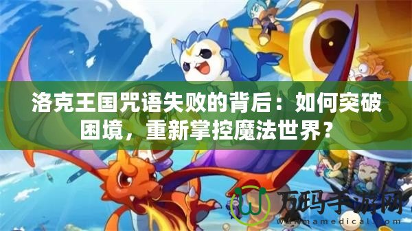 洛克王國咒語失敗的背后：如何突破困境，重新掌控魔法世界？