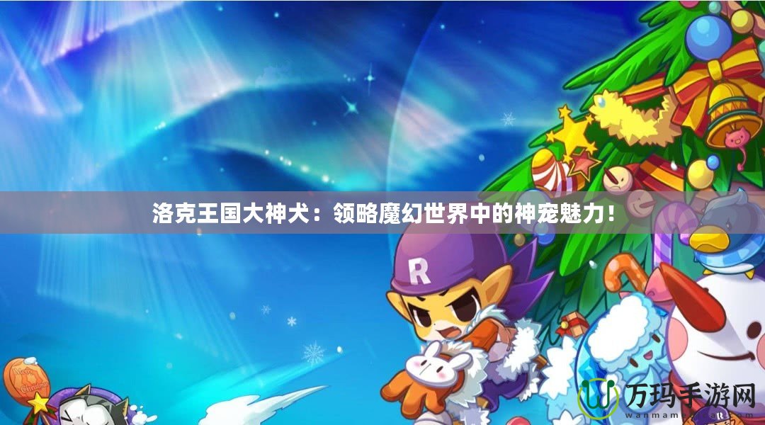 洛克王國大神犬：領略魔幻世界中的神寵魅力！