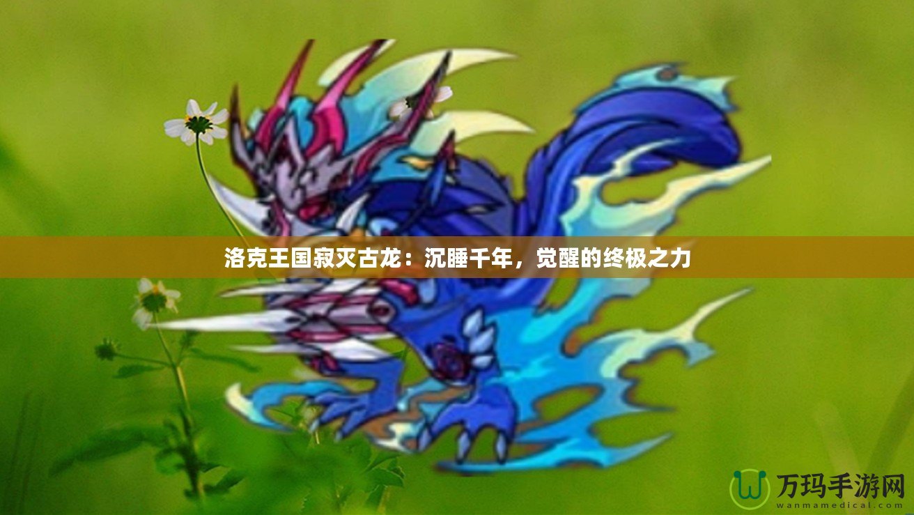 洛克王國寂滅古龍：沉睡千年，覺醒的終極之力