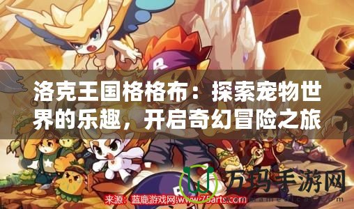 洛克王國格格布：探索寵物世界的樂趣，開啟奇幻冒險之旅！