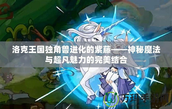 洛克王國獨角獸進化的紫藤——神秘魔法與超凡魅力的完美結合