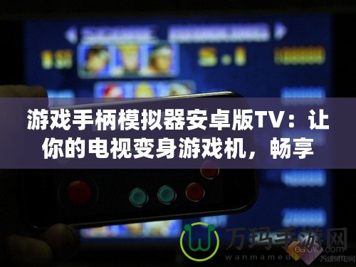 游戲手柄模擬器安卓版TV：讓你的電視變身游戲機，暢享極致游戲體驗！