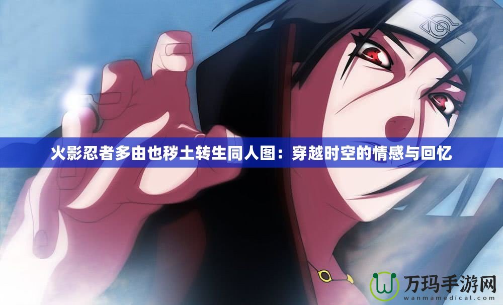 火影忍者多由也穢土轉生同人圖：穿越時空的情感與回憶