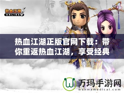 熱血江湖正版官網下載：帶你重返熱血江湖，享受經典PK與絕世武俠