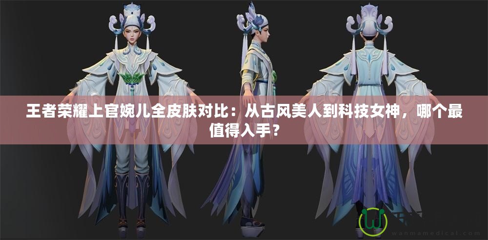 王者榮耀上官婉兒全皮膚對比：從古風(fēng)美人到科技女神，哪個最值得入手？