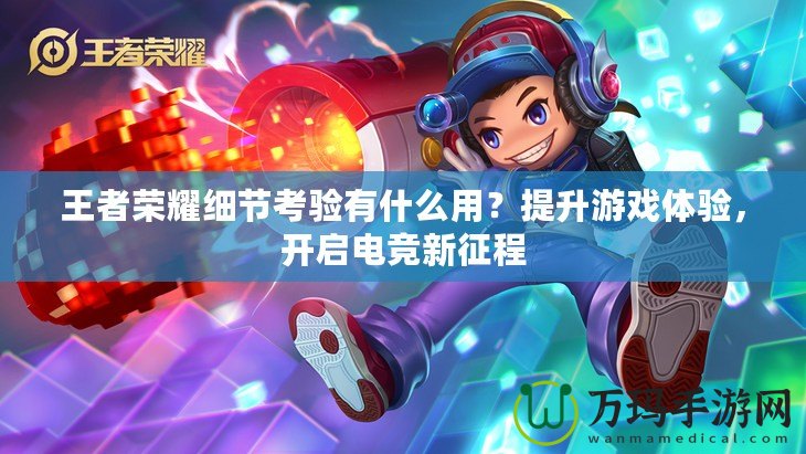 王者榮耀細節考驗有什么用？提升游戲體驗，開啟電競新征程