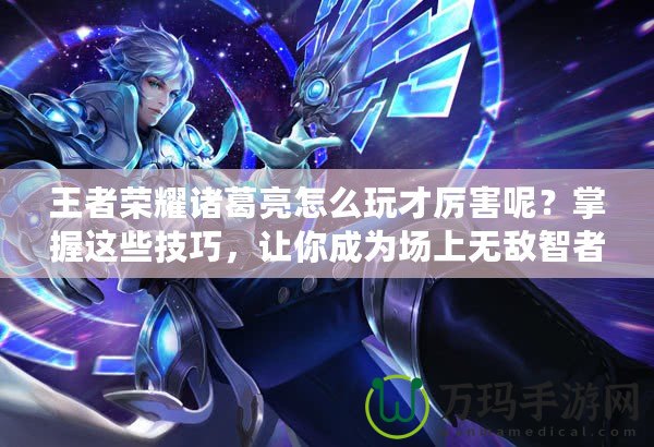 王者榮耀諸葛亮怎么玩才厲害呢？掌握這些技巧，讓你成為場上無敵智者！