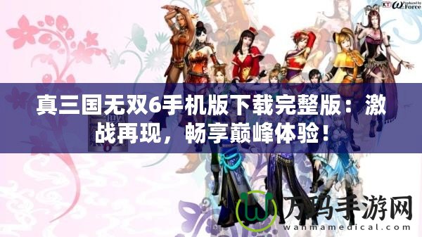 真三國無雙6手機版下載完整版：激戰再現，暢享巔峰體驗！