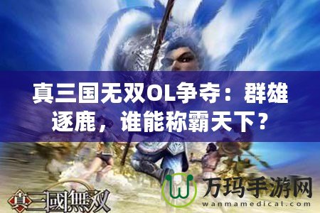 真三國無雙OL爭奪：群雄逐鹿，誰能稱霸天下？