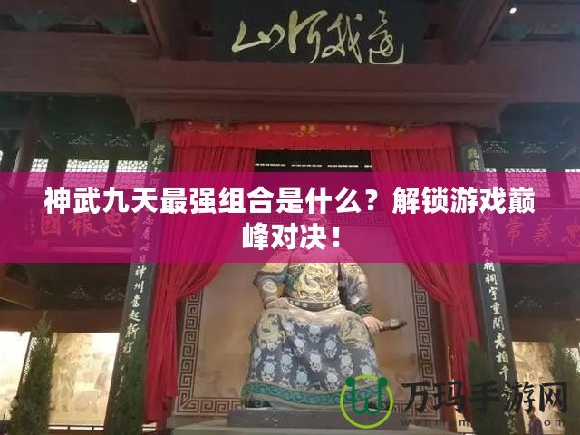 神武九天最強組合是什么？解鎖游戲巔峰對決！