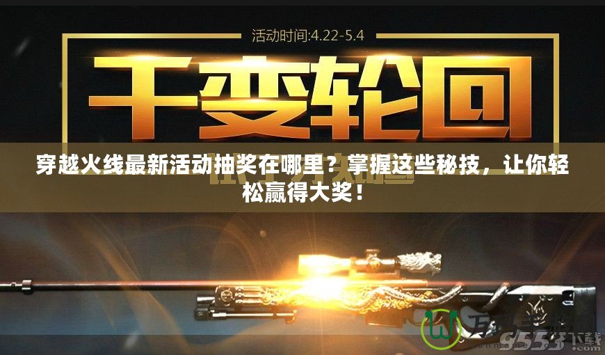 穿越火線最新活動(dòng)抽獎(jiǎng)在哪里？掌握這些秘技，讓你輕松贏得大獎(jiǎng)！