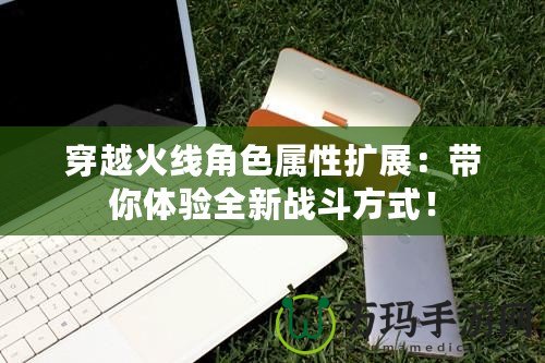 穿越火線角色屬性擴展：帶你體驗全新戰(zhàn)斗方式！
