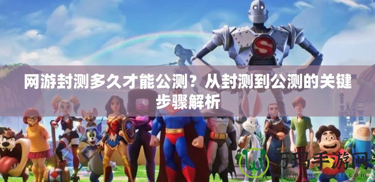 網游封測多久才能公測？從封測到公測的關鍵步驟解析