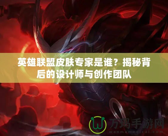 英雄聯盟皮膚專家是誰？揭秘背后的設計師與創作團隊
