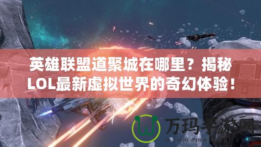 英雄聯盟道聚城在哪里？揭秘LOL最新虛擬世界的奇幻體驗！