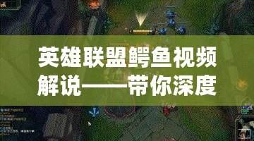 英雄聯盟鱷魚視頻解說——帶你深度解析強力上單英雄