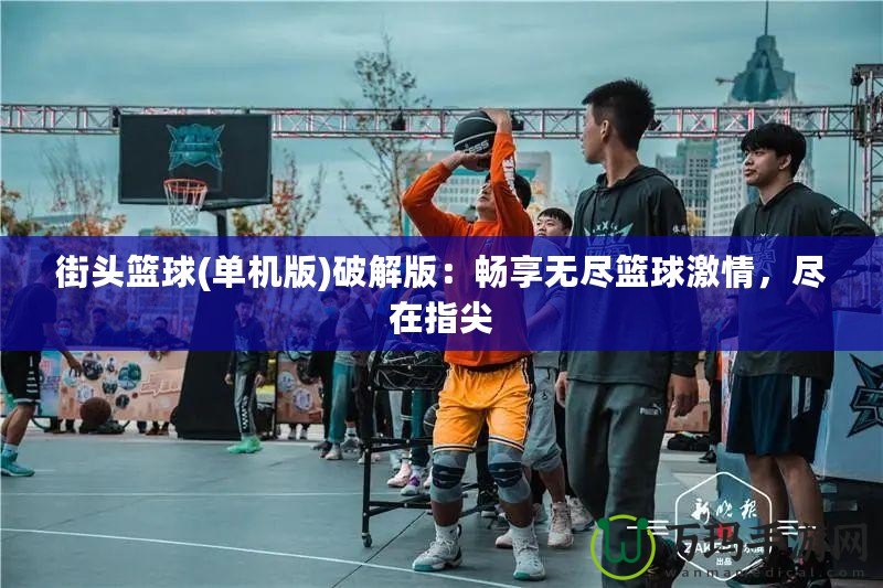 街頭籃球(單機版)破解版：暢享無盡籃球激情，盡在指尖