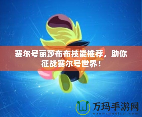 賽爾號(hào)麗莎布布技能推薦，助你征戰(zhàn)賽爾號(hào)世界！