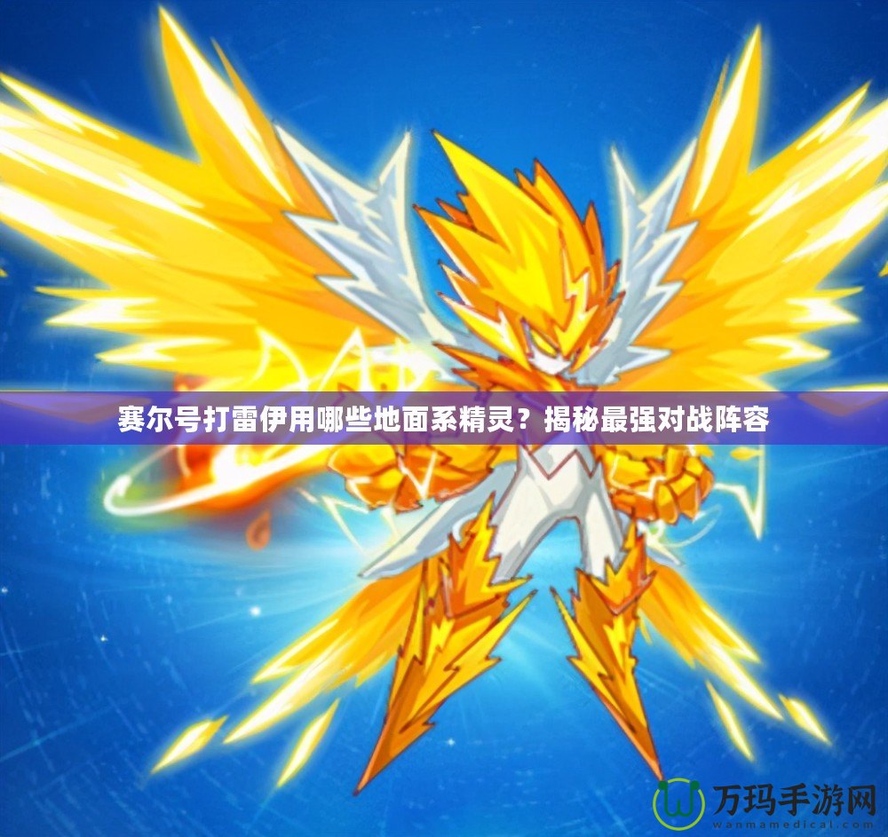 賽爾號打雷伊用哪些地面系精靈？揭秘最強對戰陣容