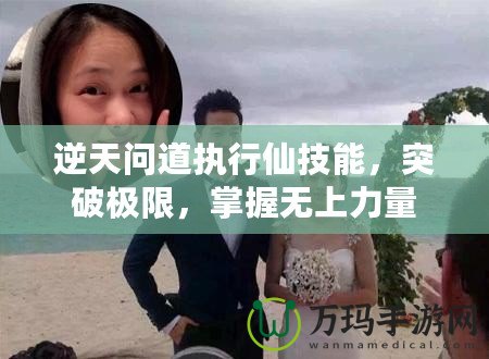 逆天問道執行仙技能，突破極限，掌握無上力量