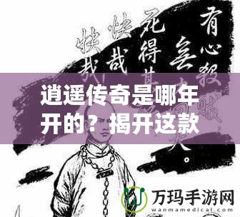 逍遙傳奇是哪年開的？揭開這款經典游戲的傳奇篇章