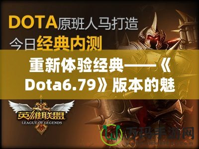 重新體驗經典——《Dota6.79》版本的魅力與挑戰