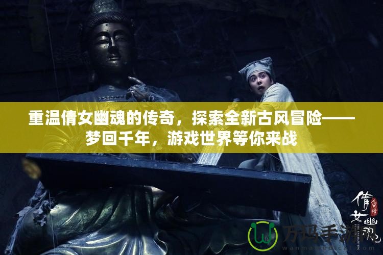 重溫倩女幽魂的傳奇，探索全新古風(fēng)冒險(xiǎn)——夢(mèng)回千年，游戲世界等你來戰(zhàn)
