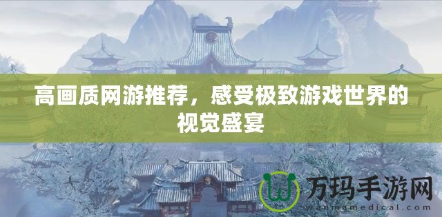 高畫質網(wǎng)游推薦，感受極致游戲世界的視覺盛宴
