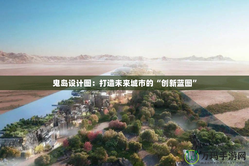 鬼島設計圖：打造未來城市的“創新藍圖”