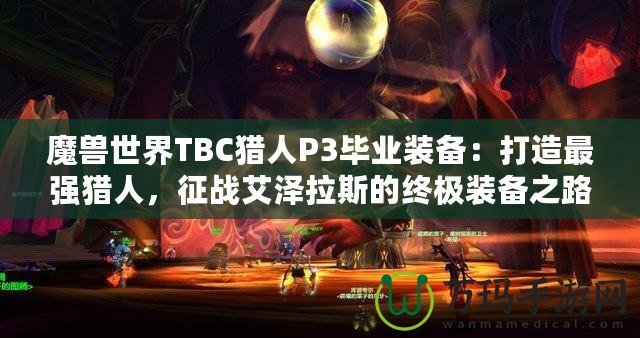 魔獸世界TBC獵人P3畢業裝備：打造最強獵人，征戰艾澤拉斯的終極裝備之路