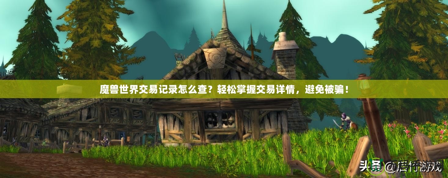 魔獸世界交易記錄怎么查？輕松掌握交易詳情，避免被騙！