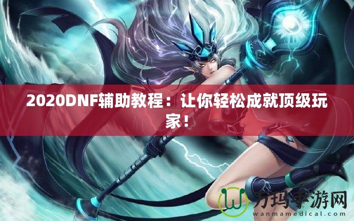 2020DNF輔助教程：讓你輕松成就頂級玩家！
