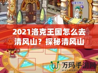 2021洛克王國怎么去清風山？探秘清風山的必備指南！